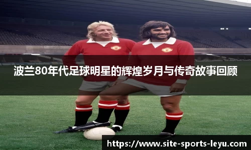 波兰80年代足球明星的辉煌岁月与传奇故事回顾